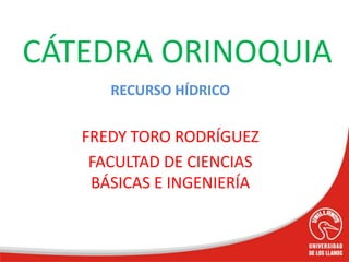 RECURSO HÍDRICO
FREDY TORO RODRÍGUEZ
FACULTAD DE CIENCIAS
BÁSICAS E INGENIERÍA
CÁTEDRA ORINOQUIA
 
