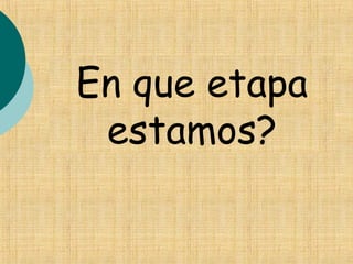 En que etapa
estamos?
 