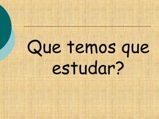 Que temos que
estudar?
 