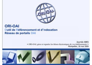 ORI-OAI
Outil de Référencement et d’Indexation
Réseau de portails OAI
Journée ABES
« ORI-OAI, gérez et signalez les thèses électroniques de vos établissements »
Montpellier, 26 mai 2009
 