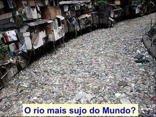 O rio mais sujo do Mundo? 