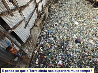 E pensa-se que a Terra ainda nos suportar á muito tempo ?  