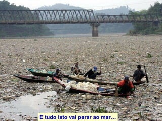 E tudo isto vai parar ao mar… 