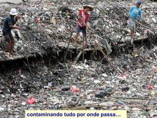 contaminando tudo por onde passa… 