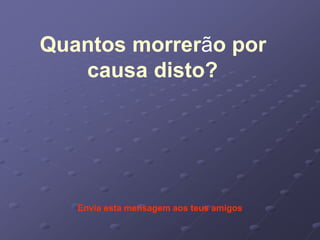 Quantos morrerão por
   causa disto?




   Envia esta mensagem aos teus amigos
 