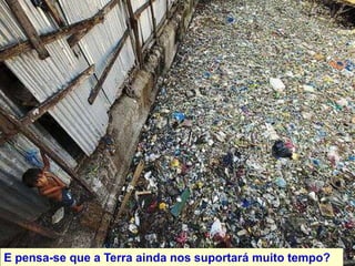 E pensa-se que a Terra ainda nos suportará muito tempo?
 