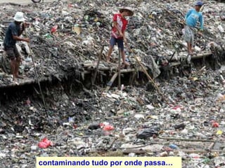 contaminando tudo por onde passa…
 