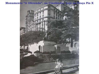 Monumento “A Oferenda”, na Cinelândia, hoje na Praça Pio X
 