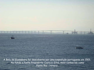 A Baía de Guanabara foi descoberta por uma expedição portuguesa em 1501.  Ao fundo a Ponte Presidente Costa e Silva, mais conhecida como Ponte Rio - Niterói. 