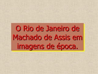 O Rio de Janeiro de
Machado de Assis em
 imagens de época.
 