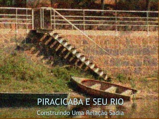 PIRACICABA E SEU RIO Construindo Uma Relação Sadia 