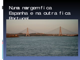 Numa margem fica Espanha e na outra fica Portugal.  