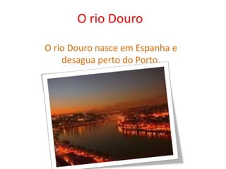 O rio Douro O rio Douro nasce em Espanha e desagua perto do Porto. 