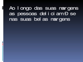 Ao longo das suas margens as pessoas deliciam – se nas suas belas margens  