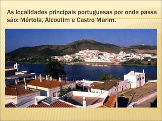 As localidades principais portuguesas por onde passa são: Mértola, Alcoutim e Castro Marim. 