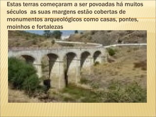 Estas terras começaram a ser povoadas há muitos séculos  as suas margens estão cobertas de monumentos arqueológicos como casas, pontes, moinhos e fortalezas  