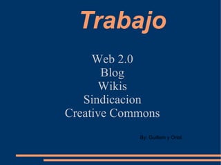 Trabajo Web 2.0 Blog Wikis Sindicacion Creative Commons By: Guillem y Oriol. 