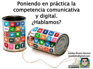 Poniendo en prácTICa la
competencia comunicativa
y digital.
¿Hablamos?
Juanfra Álvarez Herrero
juanfratic@gmail.com
 