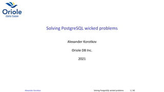 Solving PostgreSQL wicked problems
Alexander Korotkov
Oriole DB Inc.
2021
Alexander Korotkov Solving PostgreSQL wicked problems 1 / 40
 