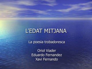 L’EDAT MITJANA La poesia trobadoresca Oriol Viader Eduardo Fernandez Xavi Fernando 