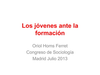 Los jóvenes ante la
formación
Oriol Homs Ferret
Congreso de Sociología
Madrid Julio 2013
 