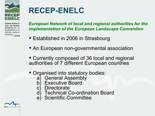 RECEP-ENELC European Network of local and regional authorities for the implementation of the European Landscape Convention ,[object Object],[object Object],[object Object],[object Object],[object Object],[object Object],[object Object],[object Object],[object Object]