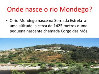 Onde nasce o rio Mondego?
• O rio Mondego nasce na Serra da Estrela a
  uma altitude a cerca de 1425 metros numa
  pequena nascente chamada Corgo das Mós.
 