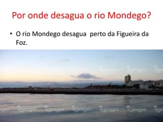 Por onde desagua o rio Mondego?
• O rio Mondego desagua perto da Figueira da
  Foz.
 