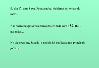 Nas redacções posámos para a posteridade com o  Orion nas mãos... No dia 17, uma Sexta-Feira à noite, visitámos os jornais do Porto... No dia seguinte, Sábado, a notícia foi publicada nos principais jornais… 
