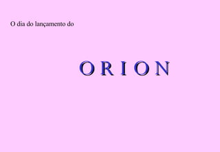 O dia do lançamento do O R I O N 