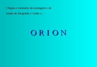 Chegou o momento da montagem e do tempo de fotografar e visitar o... O R I O N 