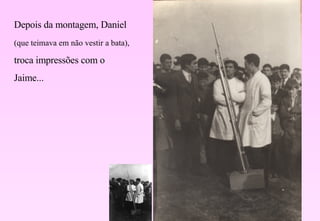 Depois da montagem, Daniel  (que teimava em não vestir a bata),  troca impressões com o Jaime... 