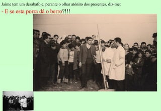 Jaime tem um desabafo e, perante o olhar atónito dos presentes, diz-me: - E se esta porra dá o berro ?!!! 