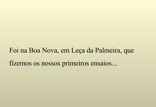 Foi na Boa Nova, em Leça da Palmeira, que fizemos os nossos primeiros ensaios... 