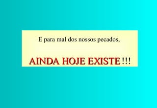 E para mal dos nossos pecados,  AINDA HOJE EXISTE   !!! 