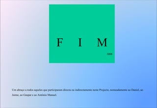 F  I  M 2008 Um abraço a todos aqueles que participaram directa ou indirectamente neste Projecto, nomeadamente ao Daniel, ao Jaime, ao Gaspar e ao António Manuel. 