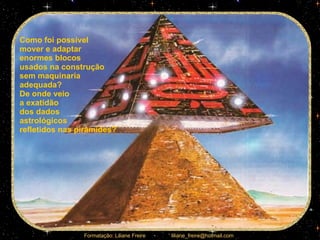 Como foi possível  mover e adaptar  enormes blocos  usados na construção  sem maquinaria  adequada?  De onde veio  a exatidão  dos dados  astrológicos  refletidos nas pirâmides?  