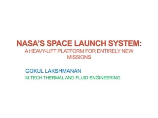 NASA’S SPACE LAUNCH SYSTEM:
AHEAVY-LIFT PLATFORM FOR ENTIRELY NEW
MISSIONS
GOKUL LAKSHMANAN
M.TECH THERMAL AND FLUID ENGINEERING
 