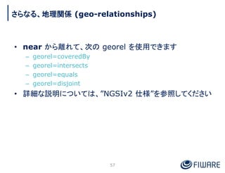 • near から離れて、次の georel を使用できます
– georel=coveredBy
– georel=intersects
– georel=equals
– georel=disjoint
• 詳細な説明については、”NGSI...