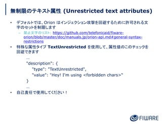 無制限のテキスト属性 (Unrestricted text attributes)
• デフォルトでは、Orion はインジェクション攻撃を回避するために許可される文
字のセットを制限します
– 禁止文字のリスト: https://github...