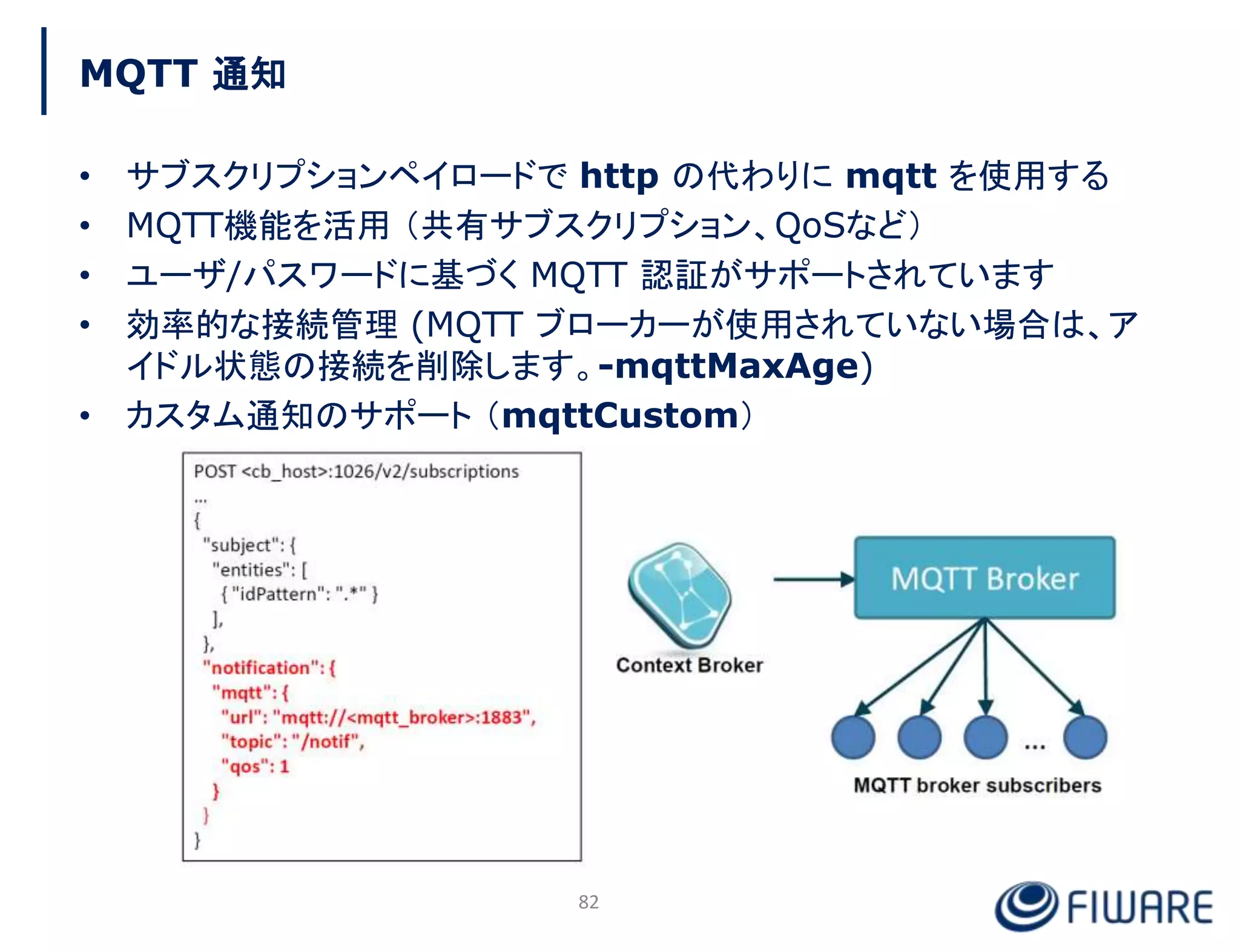 MQTT 通知
• サブスクリプションペイロードで http の代わりに mqtt を使用する
• MQTT機能を活用 （共有サブスクリプション、QoSなど）
• ユーザ/パスワードに基づく MQTT 認証がサポートされています
• 効率的な接続管理 (MQTT ブローカーが使用されていない場合は、ア
イドル状態の接続を削除します。-mqttMaxAge)
• カスタム通知のサポート （mqttCustom）
82
 