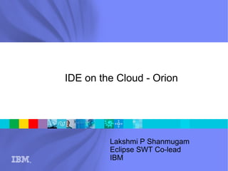 ® 
IDE on the Cloud - Orion 
Lakshmi P Shanmugam 
Eclipse SWT Co-lead 
IBM 
 