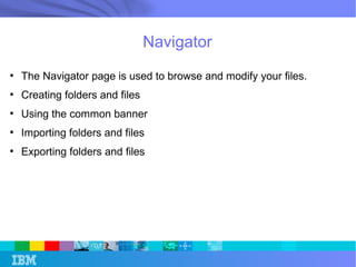 Navigator 
● The Navigator page is used to browse and modify your files. 
● Creating folders and files 
● Using the common banner 
● Importing folders and files 
● Exporting folders and files 
 