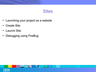 Sites 
● Launching your project as a website 
● Create Site 
● Launch Site 
● Debugging using FireBug 
 
