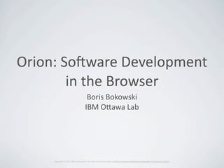 Orion:	
  So)ware	
  Development
           in	
  the	
  Browser
                                                     Boris	
  Bokowski
                                                    IBM	
  O9awa	
  Lab




      Copyright	
  (c)	
  2011	
  IBM	
  CorporaEon.	
  This	
  work	
  is	
  licensed	
  under	
  a	
  CreaEve	
  Commons	
  A9ribuEon-­‐ShareAlike	
  3.0	
  Unported	
  License.
 