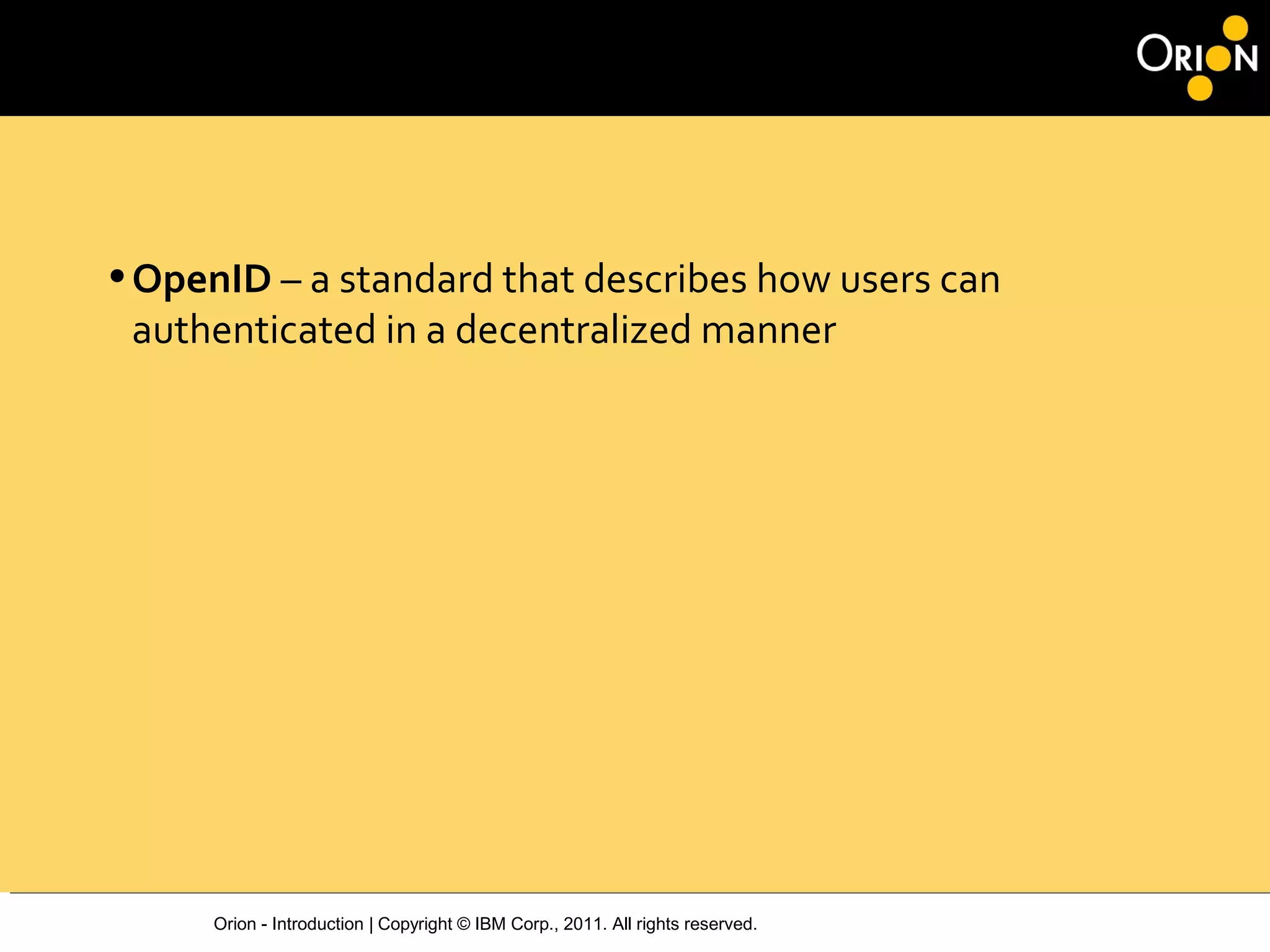 Orion - Introduction | Copyright © IBM Corp., 2011. All rights reserved.
•OpenID – a standard that describes how users can
authenticated in a decentralized manner
 