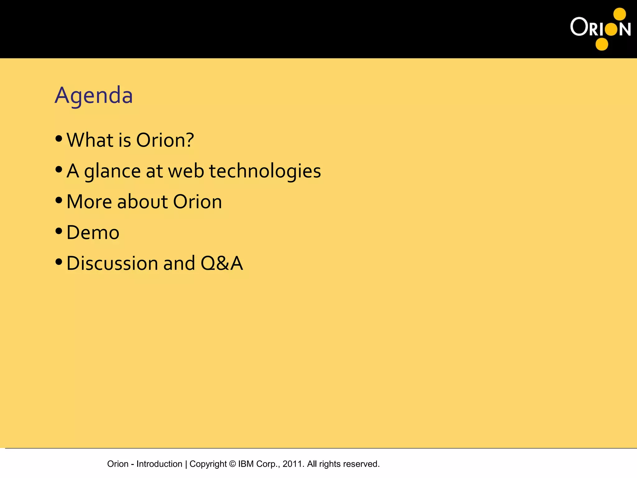 Orion - Introduction | Copyright © IBM Corp., 2011. All rights reserved.
Agenda
•What is Orion?
•A glance at web technologies
•More about Orion
•Demo
•Discussion and Q&A
 