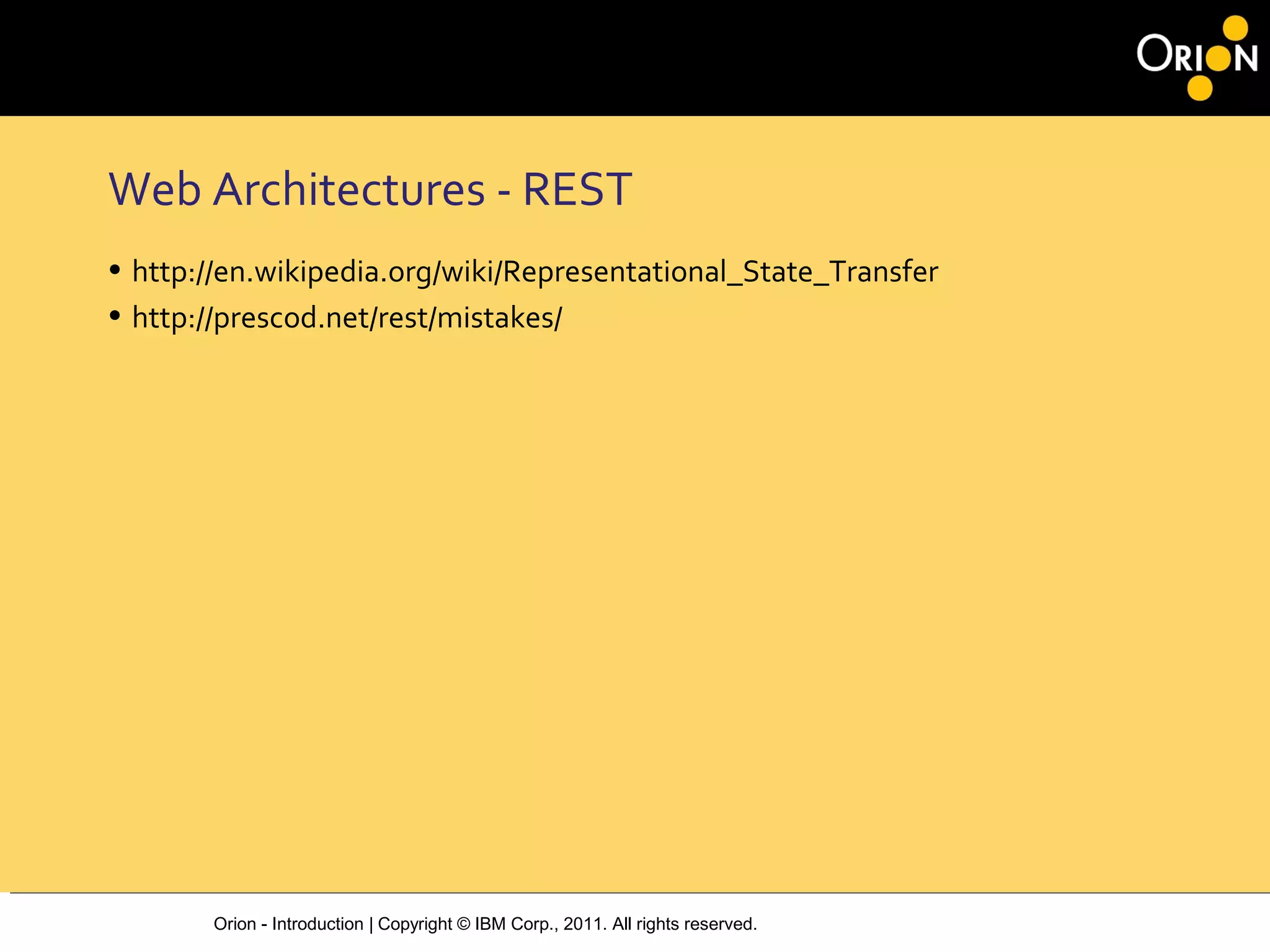 Orion - Introduction | Copyright © IBM Corp., 2011. All rights reserved.
Web Architectures ‐ REST
• http://en.wikipedia.org/wiki/Representational_State_Transfer
• http://prescod.net/rest/mistakes/
 