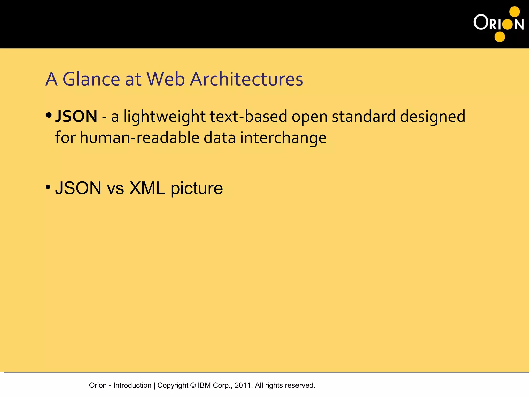 Orion - Introduction | Copyright © IBM Corp., 2011. All rights reserved.
A Glance at Web Architectures
•JSON - a lightweight text-based open standard designed
for human-readable data interchange
• JSON vs XML picture
 