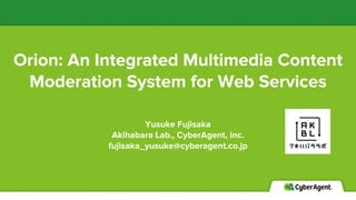 Orion: An Integrated Multimedia Content
Moderation System for Web Services
Yusuke Fujisaka
Akihabara Lab., CyberAgent, Inc.
fujisaka_yusuke@cyberagent.co.jp
 